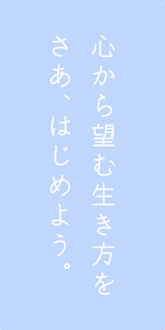 心から望む生き方を さあ、はじめよう。